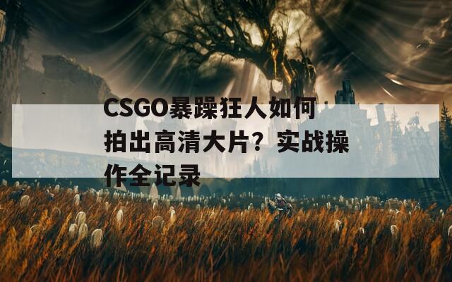 CSGO暴躁狂人如何拍出高清大片？实战操作全记录