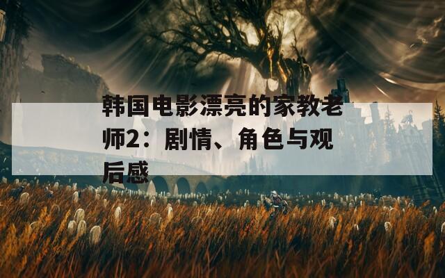 韩国电影漂亮的家教老师2：剧情、角色与观后感