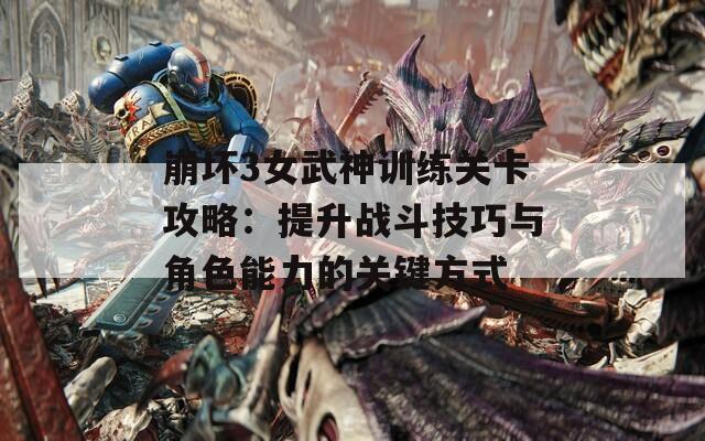 崩坏3女武神训练关卡攻略：提升战斗技巧与角色能力的关键方式