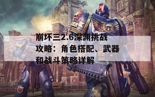 崩坏三2.6深渊挑战攻略：角色搭配、武器和战斗策略详解