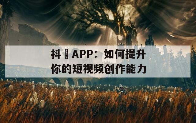 抖抈APP：如何提升你的短视频创作能力