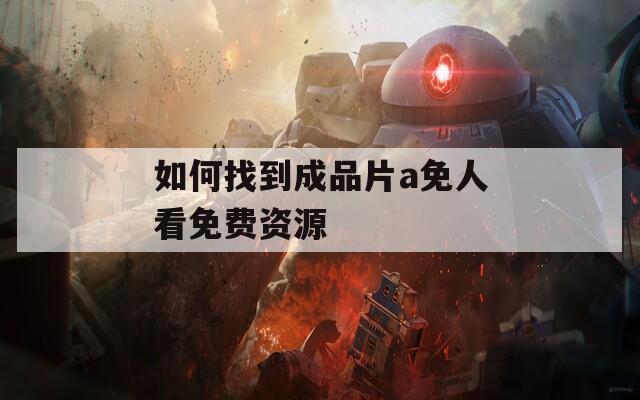 如何找到成品片a免人看免费资源