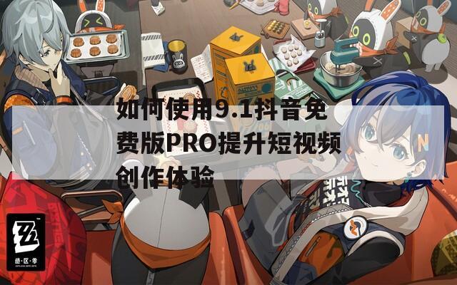 如何使用9.1抖音免费版PRO提升短视频创作体验