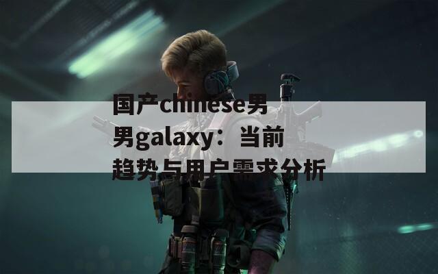 国产chinese男男galaxy：当前趋势与用户需求分析