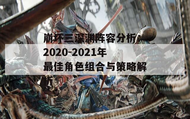 崩坏三深渊阵容分析：2020-2021年最佳角色组合与策略解析