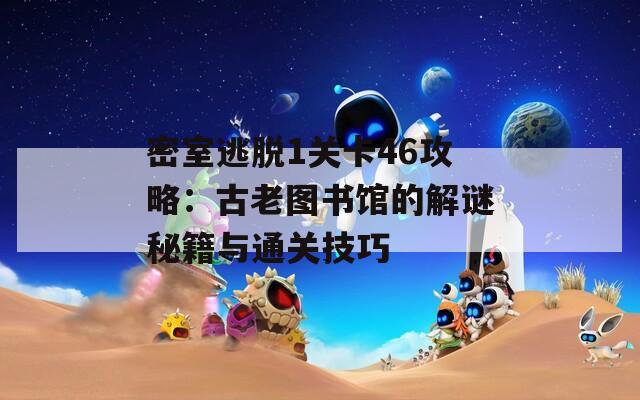 密室逃脱1关卡46攻略：古老图书馆的解谜秘籍与通关技巧