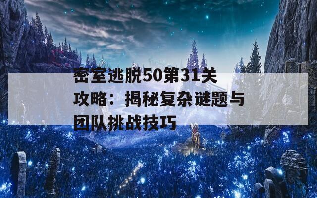 密室逃脱50第31关攻略：揭秘复杂谜题与团队挑战技巧