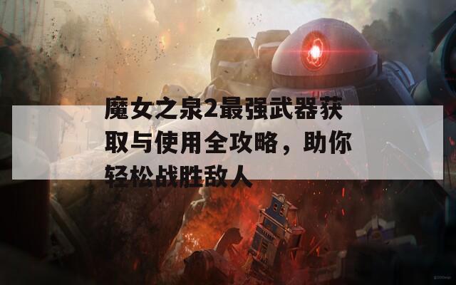 魔女之泉2最强武器获取与使用全攻略，助你轻松战胜敌人