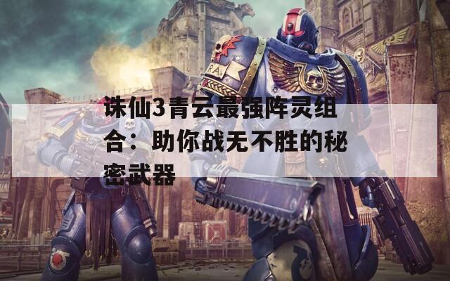 诛仙3青云最强阵灵组合：助你战无不胜的秘密武器