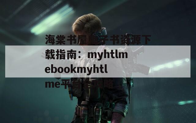 海棠书屋电子书资源下载指南：myhtlmebookmyhtlme平台全攻略