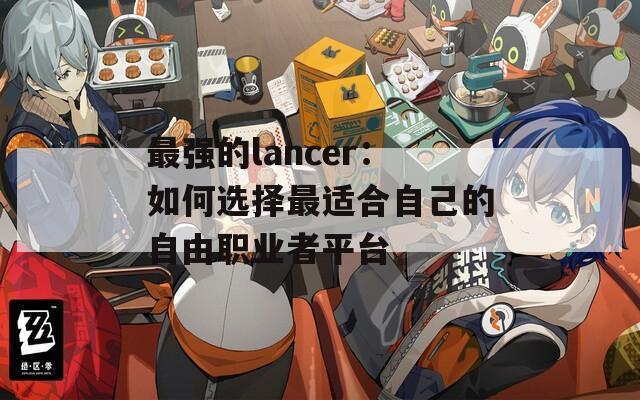 最强的lancer：如何选择最适合自己的自由职业者平台