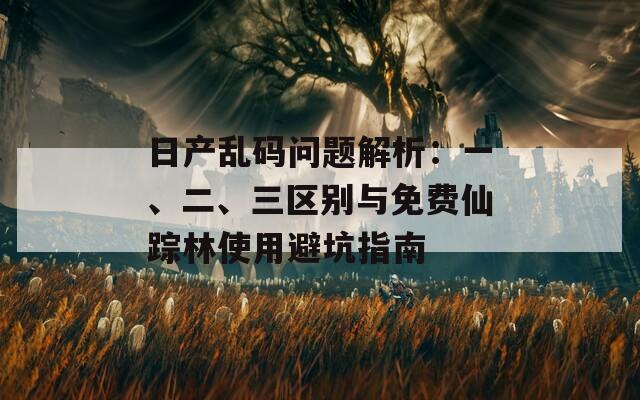 日产乱码问题解析：一、二、三区别与免费仙踪林使用避坑指南