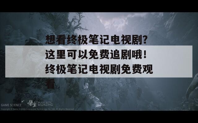 想看终极笔记电视剧？这里可以免费追剧哦！终极笔记电视剧免费观看