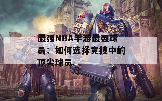 最强NBA手游最强球员：如何选择竞技中的顶尖球员