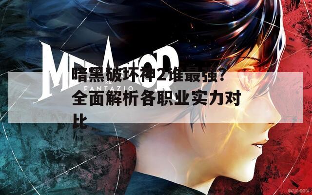 暗黑破坏神2谁最强？全面解析各职业实力对比