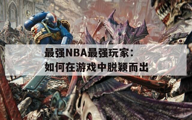 最强NBA最强玩家：如何在游戏中脱颖而出