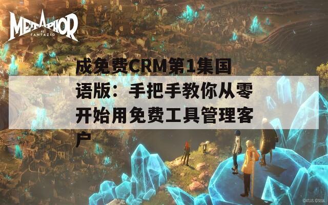 成免费CRM第1集国语版：手把手教你从零开始用免费工具管理客户