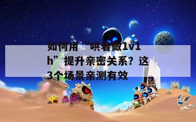 如何用“哄着做1v1h”提升亲密关系？这3个场景亲测有效