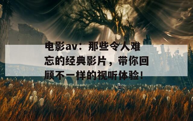 电影av：那些令人难忘的经典影片，带你回顾不一样的视听体验！