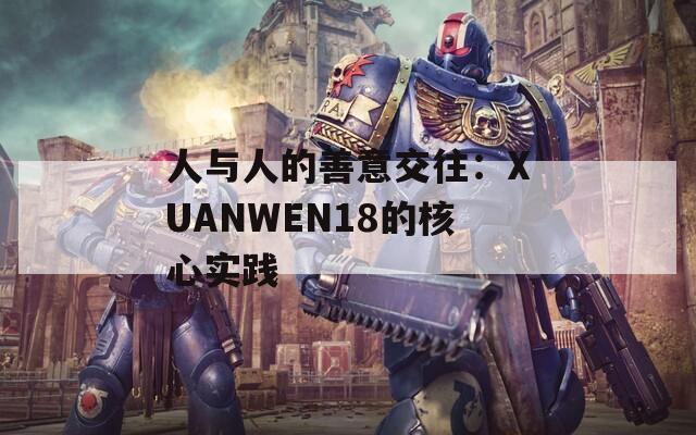 人与人的善意交往：XUANWEN18的核心实践