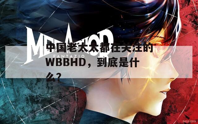 中国老太太都在关注的WBBHD，到底是什么？