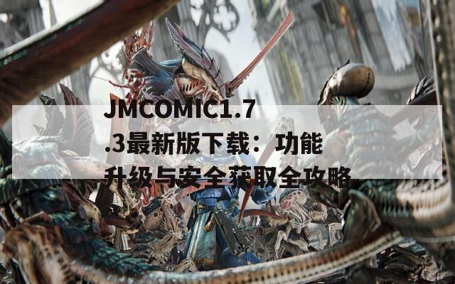 JMCOMIC1.7.3最新版下载：功能升级与安全获取全攻略