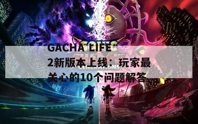 GACHA LIFE2新版本上线：玩家最关心的10个问题解答