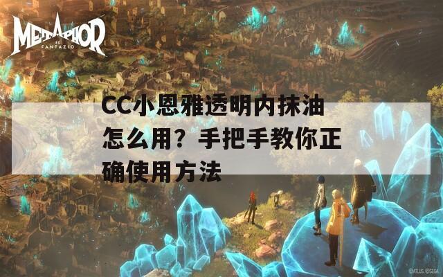 CC小恩雅透明内抹油怎么用？手把手教你正确使用方法