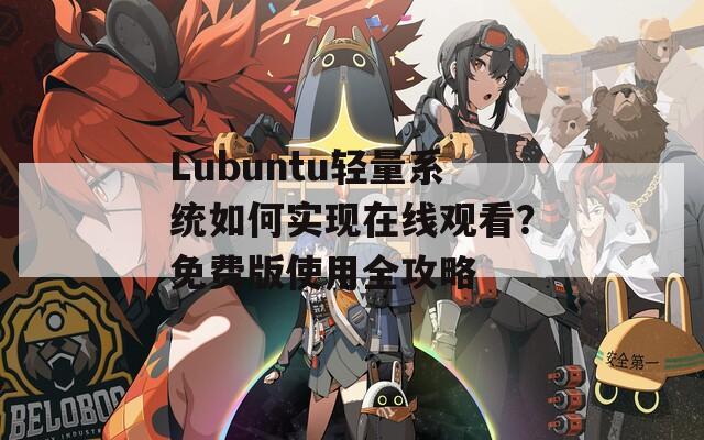 Lubuntu轻量系统如何实现在线观看？免费版使用全攻略