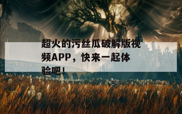 超火的污丝瓜破解版视频APP，快来一起体验吧！