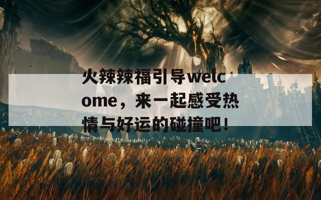 火辣辣福引导welcome，来一起感受热情与好运的碰撞吧！