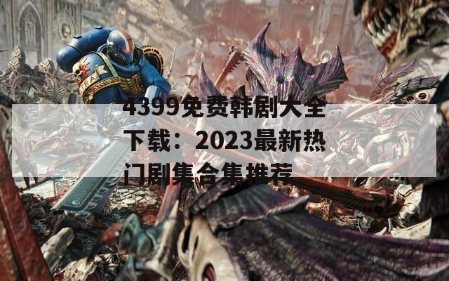 4399免费韩剧大全下载：2023最新热门剧集合集推荐