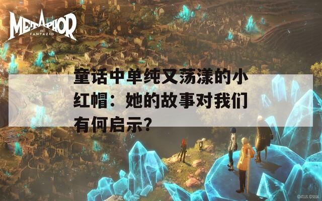 童话中单纯又荡漾的小红帽：她的故事对我们有何启示？