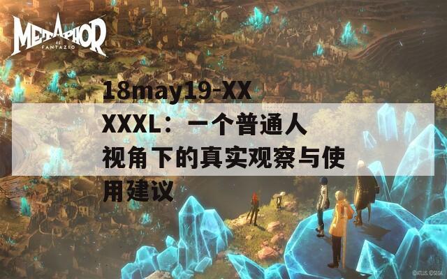 18may19-XXXXXL：一个普通人视角下的真实观察与使用建议  第1张