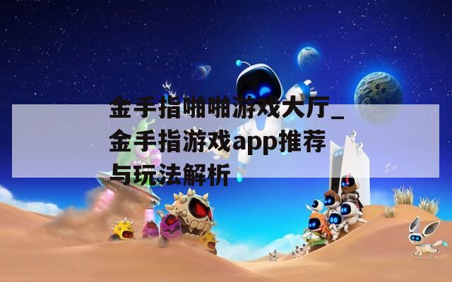 金手指啪啪游戏大厅_金手指游戏app推荐与玩法解析  第1张