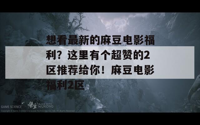 想看最新的麻豆电影福利？这里有个超赞的2区推荐给你！麻豆电影福利2区  第1张