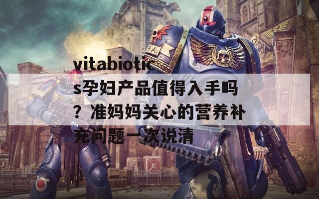 vitabiotics孕妇产品值得入手吗？准妈妈关心的营养补充问题一次说清  第1张