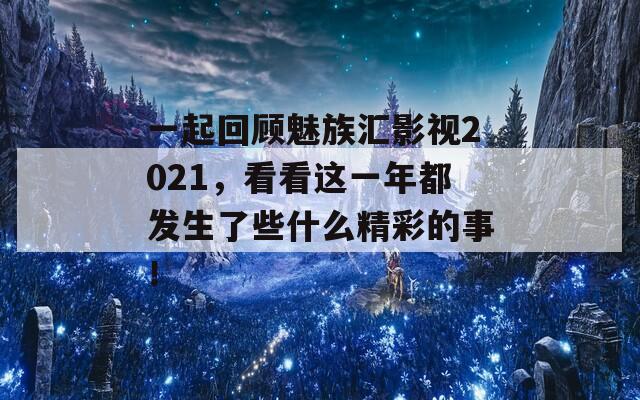 一起回顾魅族汇影视2021，看看这一年都发生了些什么精彩的事！  第1张