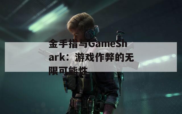 金手指与GameShark：游戏作弊的无限可能性  第1张