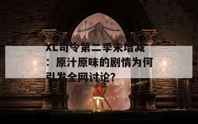 XL司令第二季未增减：原汁原味的剧情为何引发全网讨论？  第1张