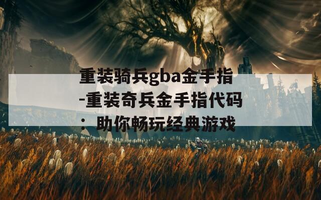 重装骑兵gba金手指-重装奇兵金手指代码：助你畅玩经典游戏  第1张