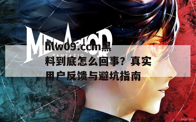 hlw09.ccm黑料到底怎么回事？真实用户反馈与避坑指南  第1张