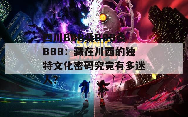 四川BBB桑BBB桑BBB：藏在川西的独特文化密码究竟有多迷人？  第1张