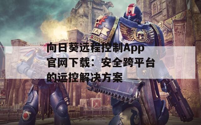 向日葵远程控制App官网下载：安全跨平台的远控解决方案  第1张