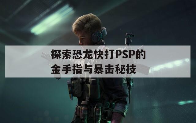 探索恐龙快打PSP的金手指与暴击秘技  第1张