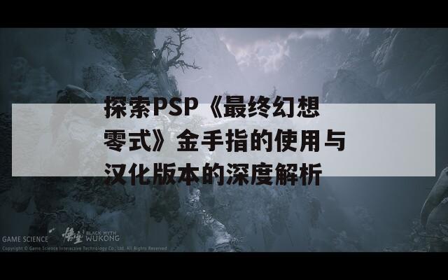 探索PSP《最终幻想零式》金手指的使用与汉化版本的深度解析