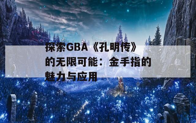 探索GBA《孔明传》的无限可能：金手指的魅力与应用