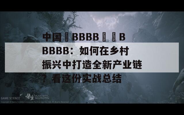 中国槡BBBB槡槡BBBBB：如何在乡村振兴中打造全新产业链？看这份实战总结  第1张