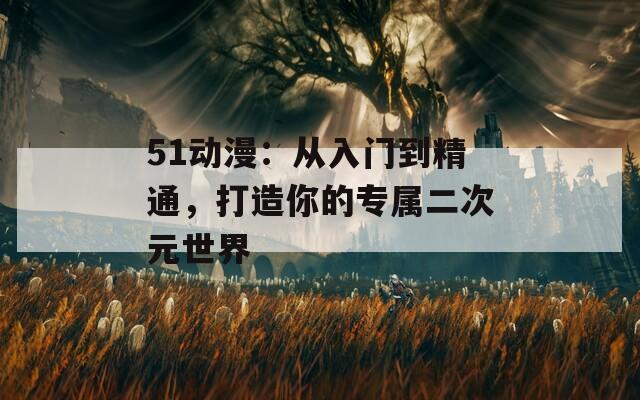 51动漫：从入门到精通，打造你的专属二次元世界