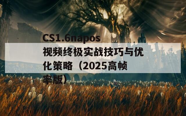 CS1.6napos视频终极实战技巧与优化策略（2025高帧率版）